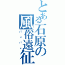 とある石原の風俗遠征（バレバレ）