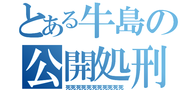 とある牛島の公開処刑（死死死死死死死死死死死）