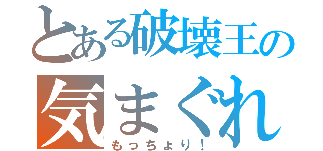 とある破壊王の気まぐれ（もっちょり！）