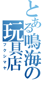 とある鳴海の玩具店（フクシマヤ）