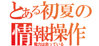 とある初夏の情報操作（電力は余っている）