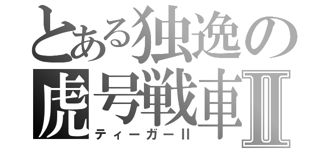 とある独逸の虎号戦車Ⅱ（ティーガーⅡ）