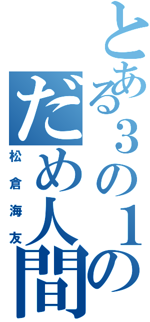 とある３の１のだめ人間（松倉海友）