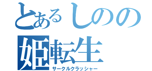 とあるしのの姫転生（サークルクラッシャー）