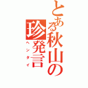 とある秋山の珍発言（ヘンタイ）