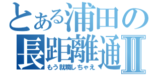 とある浦田の長距離通勤Ⅱ（もう就職しちゃえ）