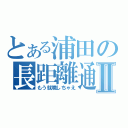 とある浦田の長距離通勤Ⅱ（もう就職しちゃえ）