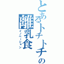 とあるトチトチの離乳食（イノベーション）