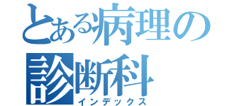 とある病理の診断科（インデックス）