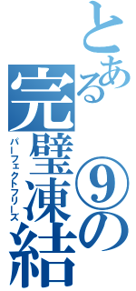 とある　⑨の完璧凍結（パーフェクトフリーズ）