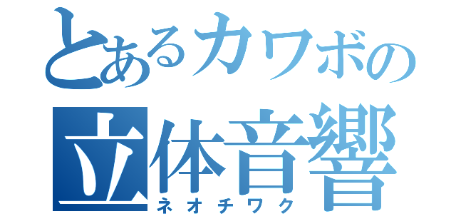 とあるカワボの立体音響（ネオチワク）