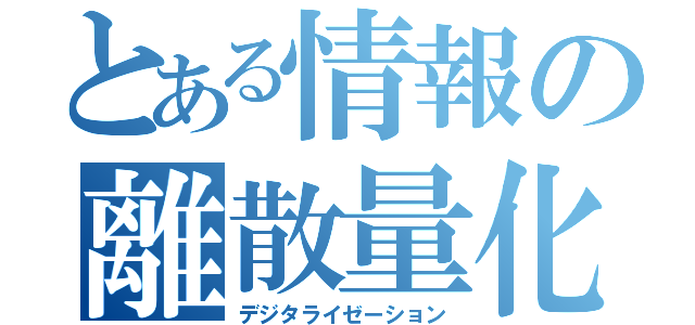 とある情報の離散量化（デジタライゼーション）