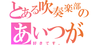 とある吹奏楽部のあいつが好き。（好きです。）