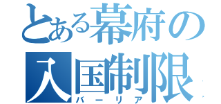 とある幕府の入国制限（バーリア）