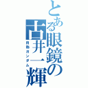 とある眼鏡の古井一輝（自称ガンダム）