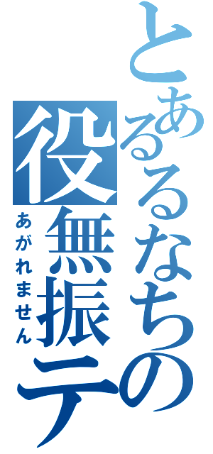 とあるるなちの役無振テン（あがれません）