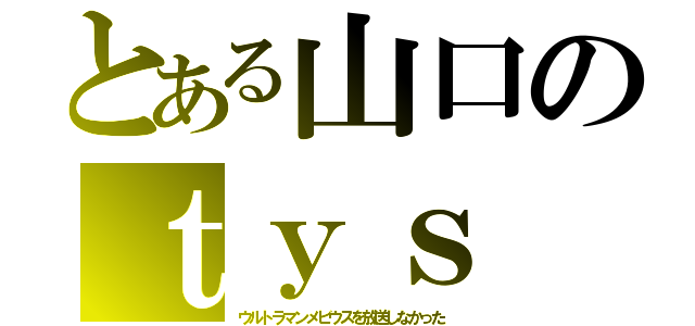 とある山口のｔｙｓ（ウルトラマンメビウスを放送しなかった）