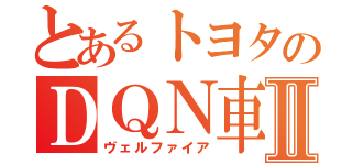 とあるトヨタのＤＱＮ車Ⅱ（ヴェルファイア）