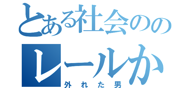 とある社会ののレールから（外れた男）