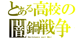 とある高校の闇鍋戦争（Ｄａｒｋｎｅｓｓ ｐｏｔ Ｗａｒ）