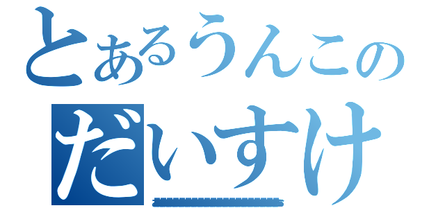 とあるうんこのだいすけ（おおおおおおおおおおおおおおおおおおおおおおおおおおおおおおおおおおおおおおおおおおおおおおおおおおおおおおおおおおおおおおおおおおおおおおおおおおおおおおおお）