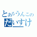 とあるうんこのだいすけ（おおおおおおおおおおおおおおおおおおおおおおおおおおおおおおおおおおおおおおおおおおおおおおおおおおおおおおおおおおおおおおおおおおおおおおおおおおおおおおおお）