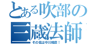 とある吹部の三蔵法師（その名は中川暁彦！）