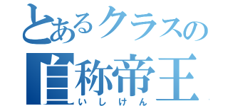 とあるクラスの自称帝王（いしけん）