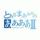 とあるまああああああああのあああああああああⅡ（ａａａａａａａａａａ）