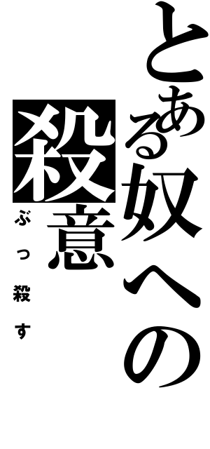 とある奴への殺意（ぶっ殺す）