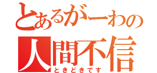 とあるがーわの人間不信（ときどきです）