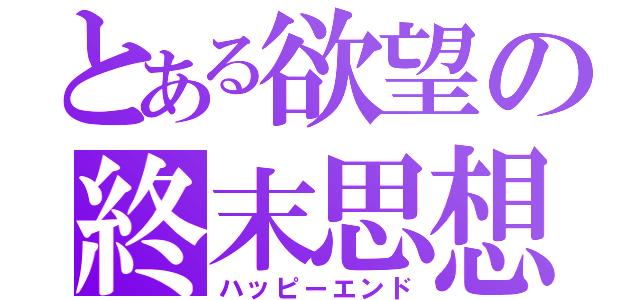 とある欲望の終末思想（ハッピーエンド）