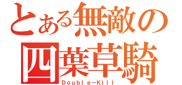 とある無敵の四葉草騎士（Ｄｏｕｂｌｅ－Ｋｉｌｌ）