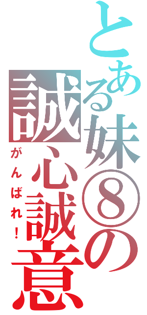 とある妹⑧の誠心誠意（がんばれ！）