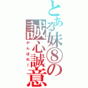 とある妹⑧の誠心誠意（がんばれ！）