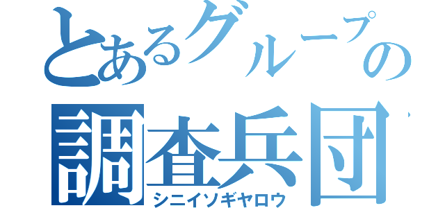 とあるグループの調査兵団（シニイソギヤロウ）