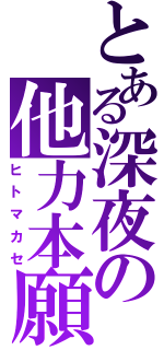 とある深夜の他力本願（ヒトマカセ）