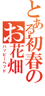 とある初春のお花畑（ハッピーヘッド）