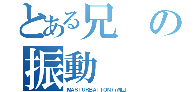 とある兄の振動（ＭＡＳＴＵＲＢＡＴＩＯＮｉｎ布団）