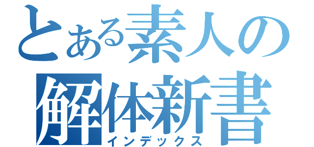 とある素人の解体新書（インデックス）