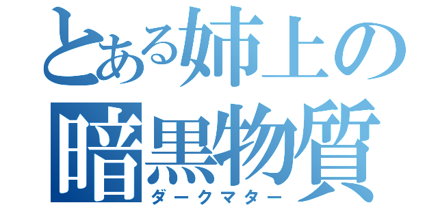 とある姉上の暗黒物質（ダークマター）