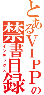 とあるＶＩＰＰＥＲの禁書目録（インデックス）