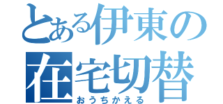 とある伊東の在宅切替（おうちかえる）