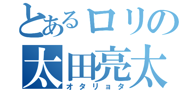 とあるロリの太田亮太（オタリョタ）