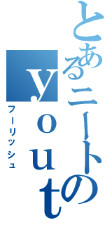 とあるニートのｙｏｕｔｕｂｅｒ（フーリッシュ）