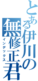 とある伊川の無修正君Ⅱ（インデックス）