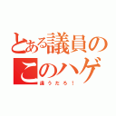 とある議員のこのハゲェ〜！（違うだろ！）