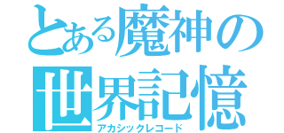 とある魔神の世界記憶（アカシックレコード）