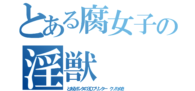 とある腐女子の淫獣（とあるポンタの３Ｄプリンター クソたぬき）