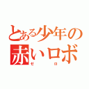 とある少年の赤いロボット（ゼロ）